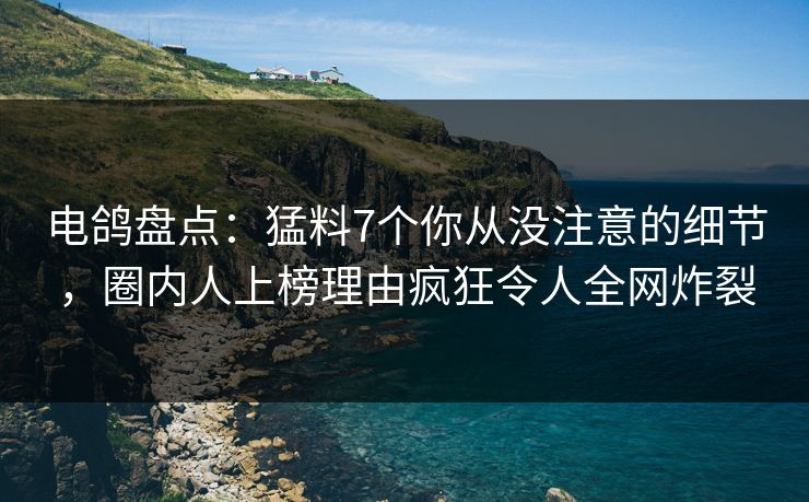 电鸽盘点:猛料7个你从没注意的细节,圈内人上榜理由疯狂令人全网炸裂 电鸽盘点:猛料7个你从没注意的细节,圈内人上榜理由疯狂令人全网炸裂