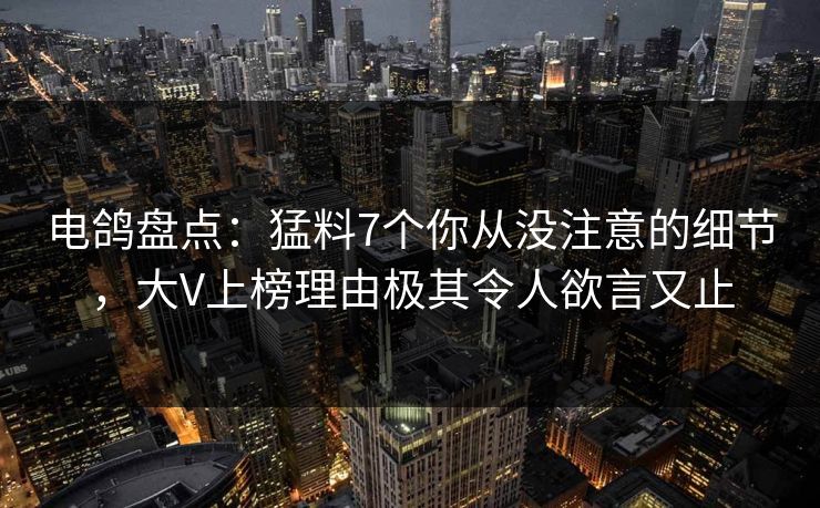 电鸽盘点：猛料7个你从没注意的细节，大V上榜理由极其令人欲言又止