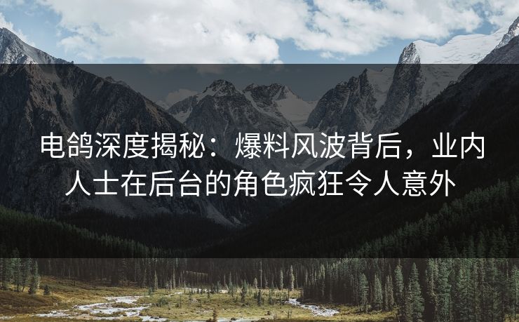 电鸽深度揭秘：爆料风波背后，业内人士在后台的角色疯狂令人意外