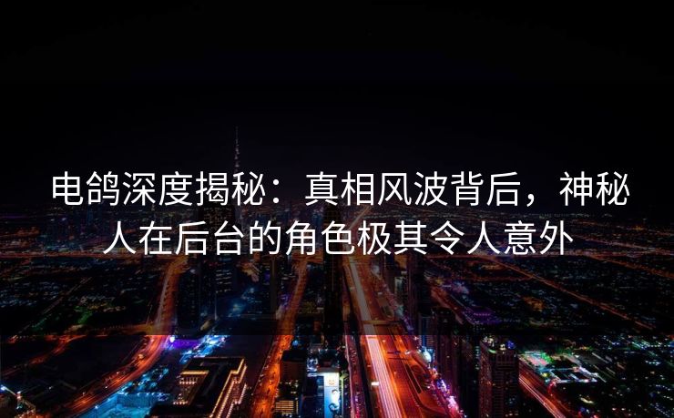 电鸽深度揭秘：真相风波背后，神秘人在后台的角色极其令人意外