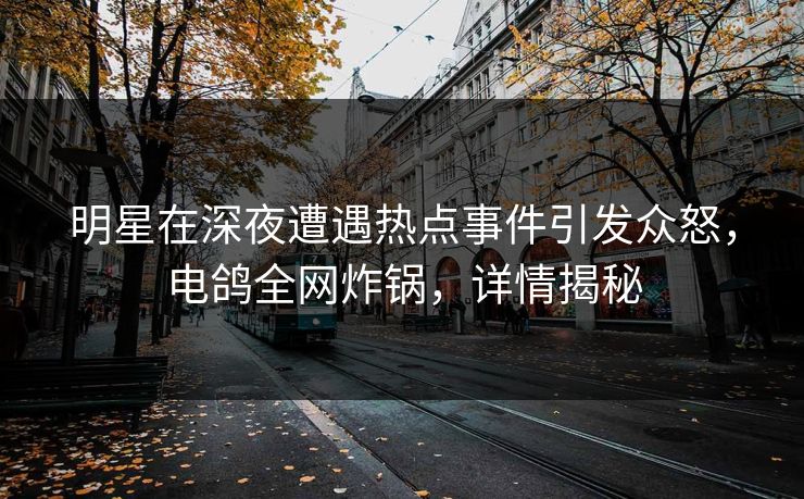 明星在深夜遭遇热点事件引发众怒，电鸽全网炸锅，详情揭秘