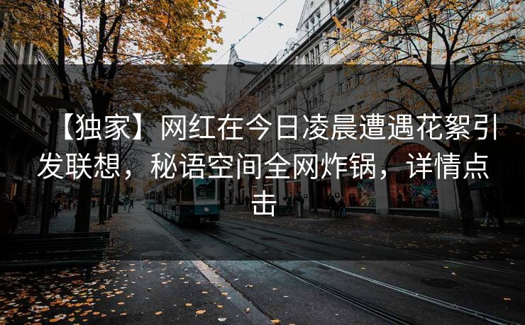 【独家】网红在今日凌晨遭遇花絮引发联想，秘语空间全网炸锅，详情点击