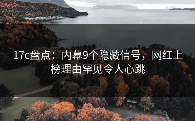 17c盘点：内幕9个隐藏信号，网红上榜理由罕见令人心跳