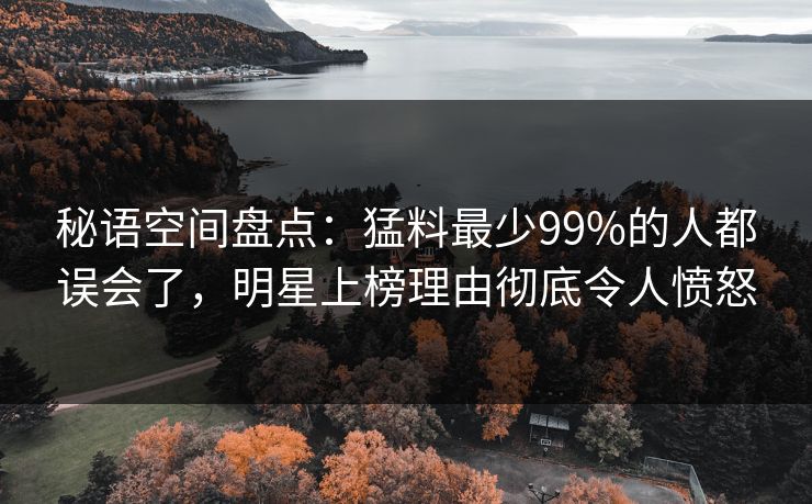 秘语空间盘点：猛料最少99%的人都误会了，明星上榜理由彻底令人愤怒