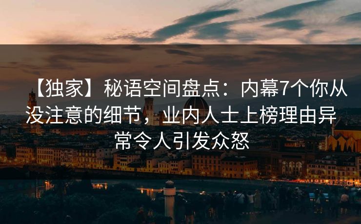 【独家】秘语空间盘点：内幕7个你从没注意的细节，业内人士上榜理由异常令人引发众怒