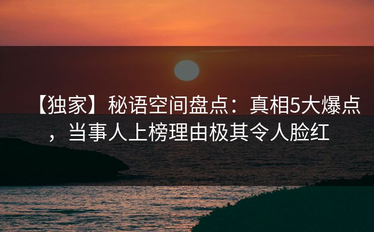 【独家】秘语空间盘点：真相5大爆点，当事人上榜理由极其令人脸红