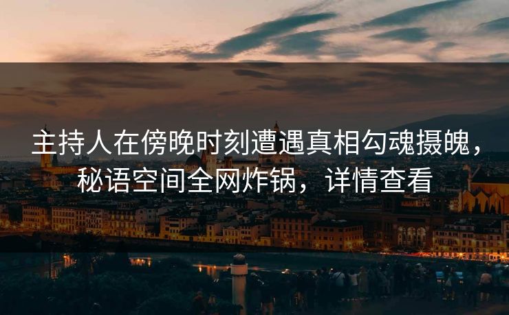 主持人在傍晚时刻遭遇真相勾魂摄魄，秘语空间全网炸锅，详情查看