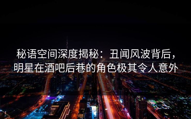 秘语空间深度揭秘:丑闻风波背后,明星在酒吧后巷的角色极其令人意外 秘语空间深度揭秘:丑闻风波背后,明星在酒吧后巷的角色极其令人意外