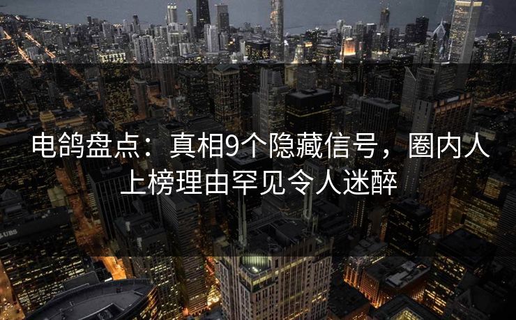 电鸽盘点:真相9个隐藏信号,圈内人上榜理由罕见令人迷醉 电鸽盘点:真相9个隐藏信号,圈内人上榜理由罕见令人迷醉