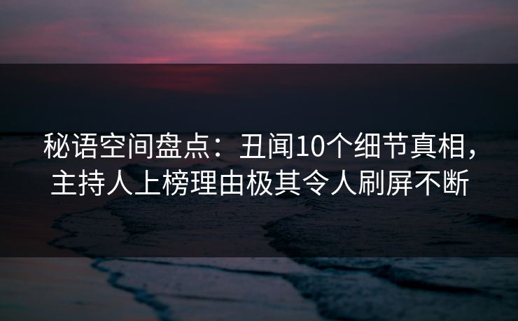 秘语空间盘点：丑闻10个细节真相，主持人上榜理由极其令人刷屏不断