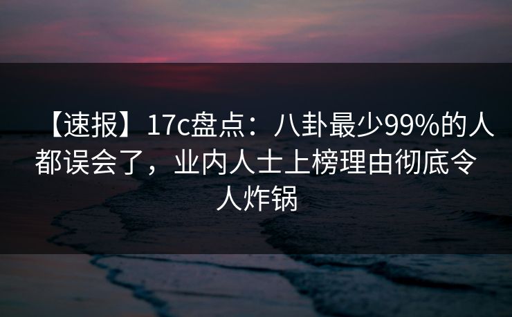 【速报】17c盘点：八卦最少99%的人都误会了，业内人士上榜理由彻底令人炸锅