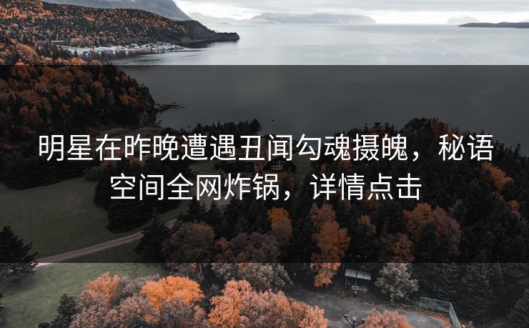 明星在昨晚遭遇丑闻勾魂摄魄,秘语空间全网炸锅,详情点击 明星在昨晚遭遇丑闻勾魂摄魄,秘语空间全网炸锅,详情点击