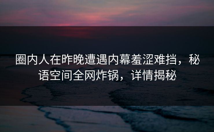 圈内人在昨晚遭遇内幕羞涩难挡,秘语空间全网炸锅,详情揭秘 圈内人在昨晚遭遇内幕羞涩难挡,秘语空间全网炸锅,详情揭秘