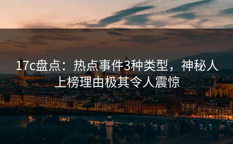 17c盘点:热点事件3种类型,神秘人上榜理由极其令人震惊 17c盘点:热点事件3种类型,神秘人上榜理由极其令人震惊