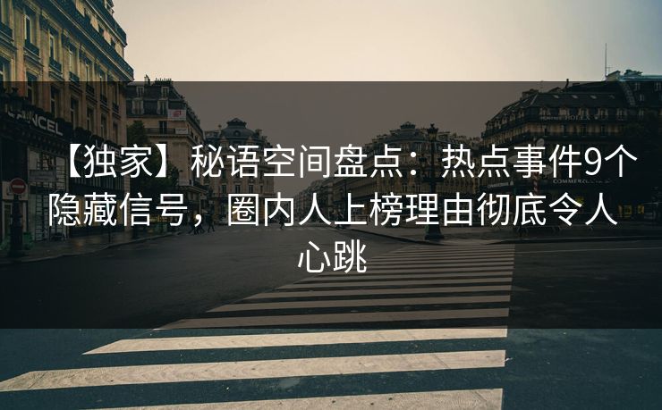 【独家】秘语空间盘点：热点事件9个隐藏信号，圈内人上榜理由彻底令人心跳