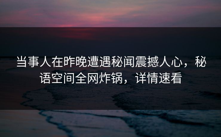 当事人在昨晚遭遇秘闻震撼人心,秘语空间全网炸锅,详情速看 当事人在昨晚遭遇秘闻震撼人心,秘语空间全网炸锅,详情速看
