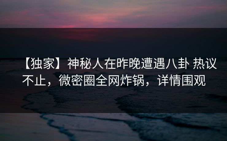 【独家】神秘人在昨晚遭遇八卦 热议不止,微密圈全网炸锅,详情围观 【独家】神秘人在昨晚遭遇八卦 热议不止,微密圈全网炸锅,详情围观