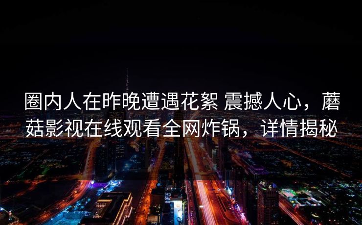 圈内人在昨晚遭遇花絮 震撼人心,蘑菇影视在线观看全网炸锅,详情揭秘 圈内人在昨晚遭遇花絮 震撼人心,蘑菇影视在线观看全网炸锅,详情揭秘