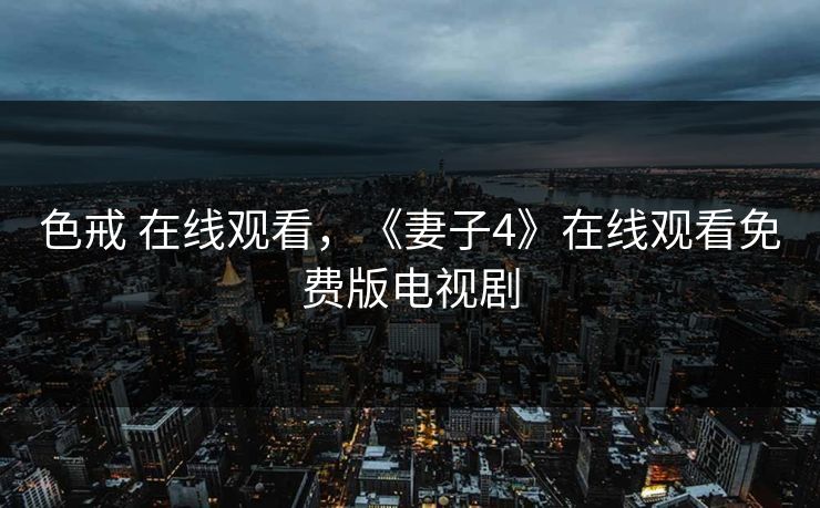 色戒 在线观看，《妻子4》在线观看免费版电视剧