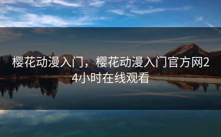 樱花动漫入门，樱花动漫入门官方网24小时在线观看