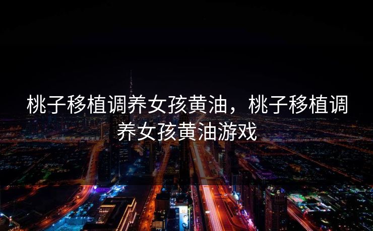 桃子移植调养女孩黄油，桃子移植调养女孩黄油游戏