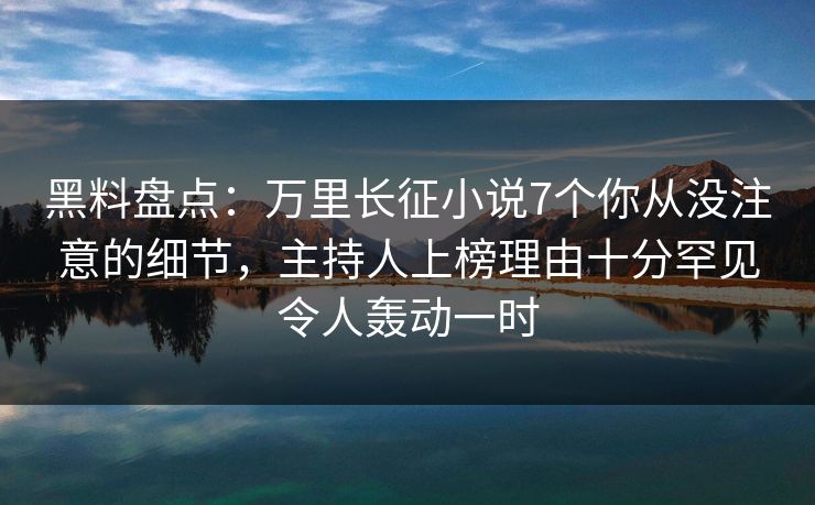 黑料盘点：万里长征小说7个你从没注意的细节，主持人上榜理由十分罕见令人轰动一时