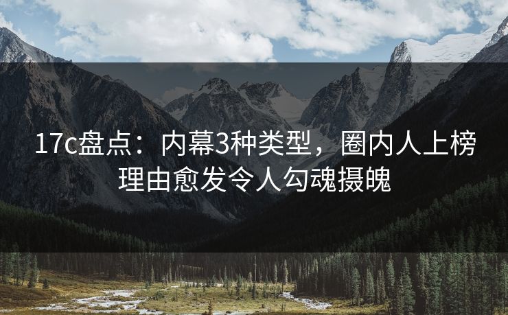 17c盘点：内幕3种类型，圈内人上榜理由愈发令人勾魂摄魄