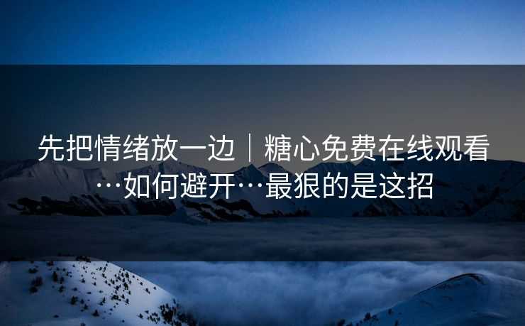 先把情绪放一边｜糖心免费在线观看…如何避开…最狠的是这招
