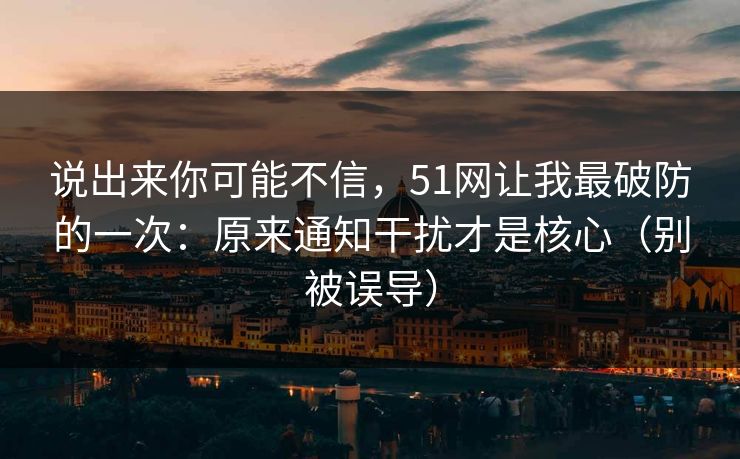 说出来你可能不信，51网让我最破防的一次：原来通知干扰才是核心（别被误导）