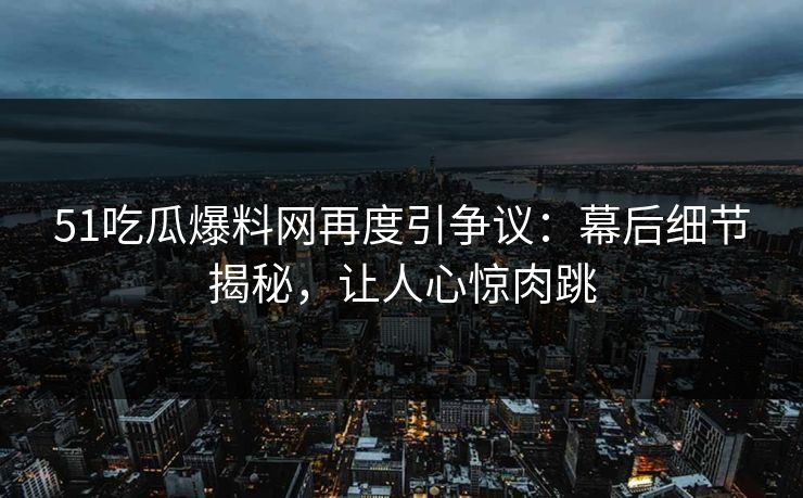 51吃瓜爆料网再度引争议：幕后细节揭秘，让人心惊肉跳